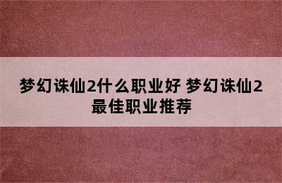 梦幻诛仙2什么职业好 梦幻诛仙2最佳职业推荐